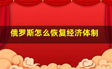 俄罗斯怎么恢复经济体制