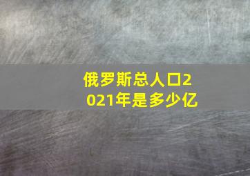 俄罗斯总人口2021年是多少亿