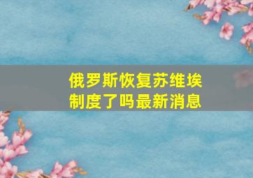 俄罗斯恢复苏维埃制度了吗最新消息