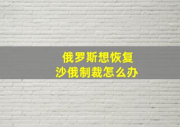 俄罗斯想恢复沙俄制裁怎么办