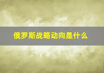 俄罗斯战略动向是什么