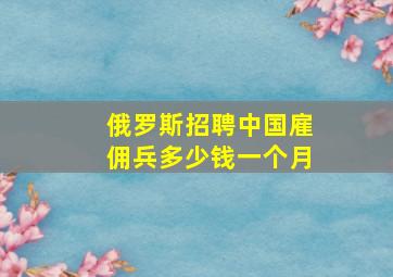 俄罗斯招聘中国雇佣兵多少钱一个月