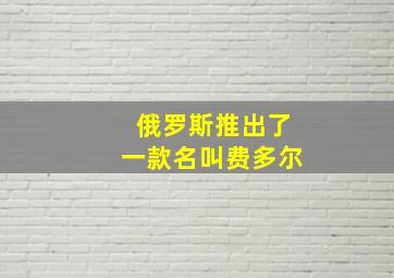 俄罗斯推出了一款名叫费多尔