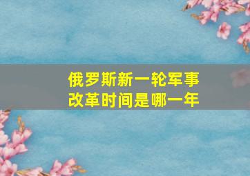 俄罗斯新一轮军事改革时间是哪一年