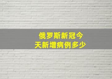 俄罗斯新冠今天新增病例多少