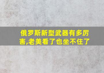 俄罗斯新型武器有多厉害,老美看了也坐不住了