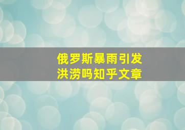 俄罗斯暴雨引发洪涝吗知乎文章