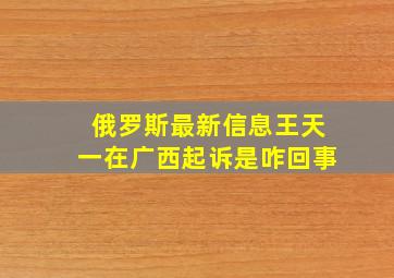 俄罗斯最新信息王天一在广西起诉是咋回事