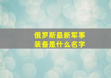 俄罗斯最新军事装备是什么名字