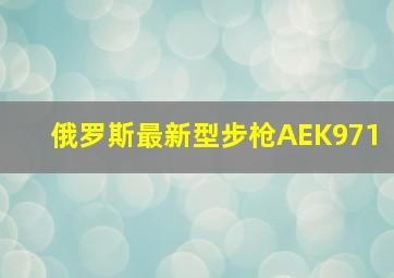 俄罗斯最新型步枪AEK971