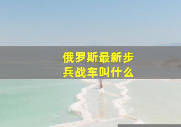 俄罗斯最新步兵战车叫什么