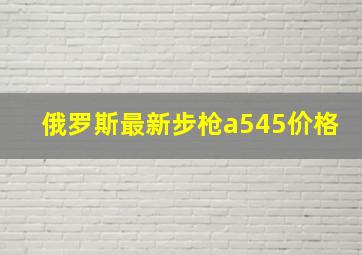 俄罗斯最新步枪a545价格