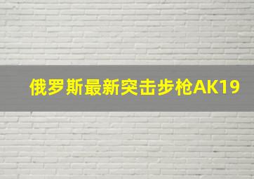 俄罗斯最新突击步枪AK19