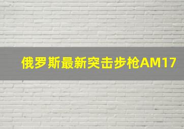 俄罗斯最新突击步枪AM17