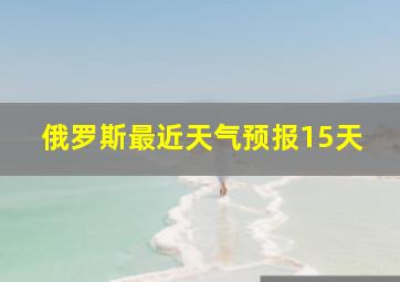 俄罗斯最近天气预报15天