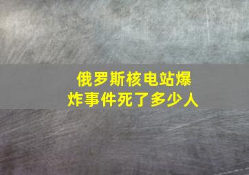 俄罗斯核电站爆炸事件死了多少人