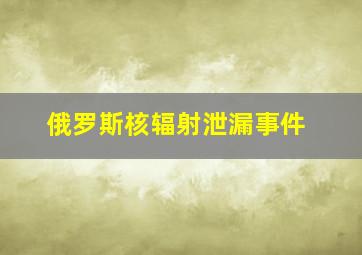 俄罗斯核辐射泄漏事件