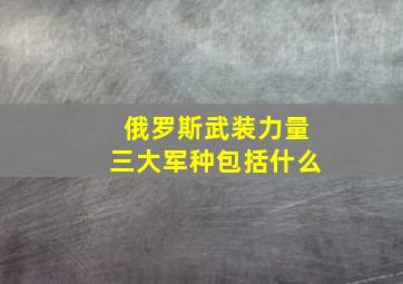 俄罗斯武装力量三大军种包括什么