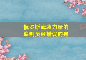 俄罗斯武装力量的编制员额错误的是