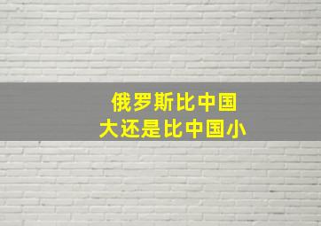 俄罗斯比中国大还是比中国小