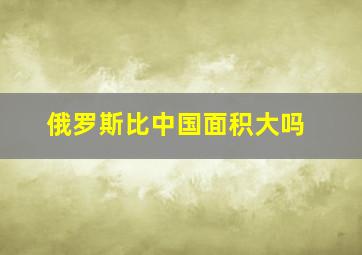 俄罗斯比中国面积大吗