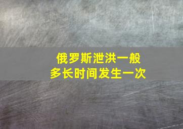 俄罗斯泄洪一般多长时间发生一次