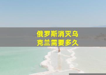 俄罗斯消灭乌克兰需要多久