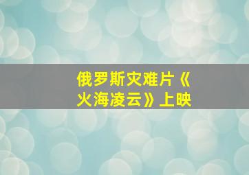 俄罗斯灾难片《火海凌云》上映