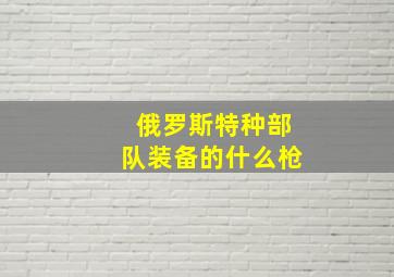 俄罗斯特种部队装备的什么枪