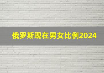 俄罗斯现在男女比例2024