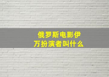 俄罗斯电影伊万扮演者叫什么