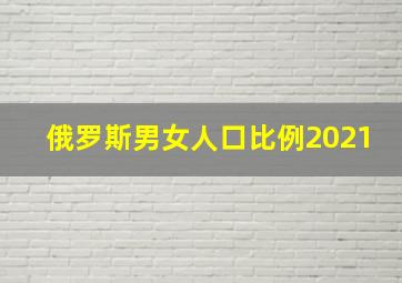 俄罗斯男女人口比例2021