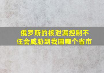 俄罗斯的核泄漏控制不住会威胁到我国哪个省市