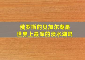 俄罗斯的贝加尔湖是世界上最深的淡水湖吗