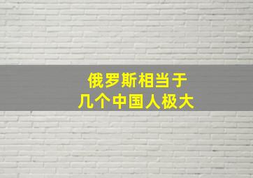 俄罗斯相当于几个中国人极大