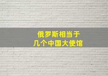 俄罗斯相当于几个中国大使馆