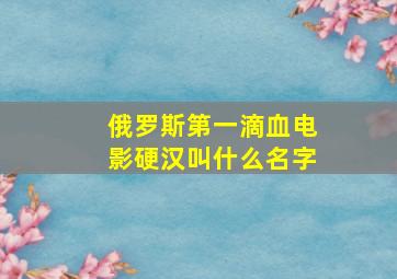 俄罗斯第一滴血电影硬汉叫什么名字