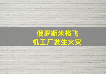 俄罗斯米格飞机工厂发生火灾