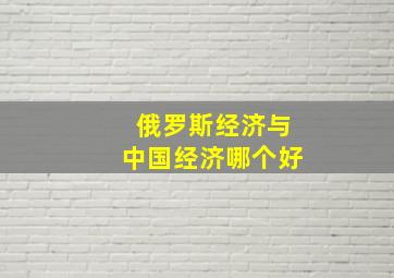 俄罗斯经济与中国经济哪个好