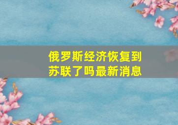 俄罗斯经济恢复到苏联了吗最新消息