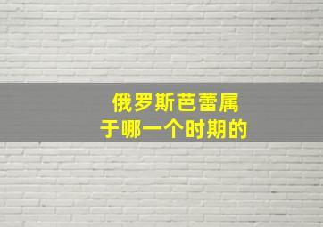 俄罗斯芭蕾属于哪一个时期的