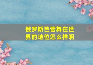 俄罗斯芭蕾舞在世界的地位怎么样啊