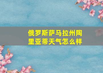 俄罗斯萨马拉州陶里亚蒂天气怎么样