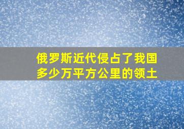 俄罗斯近代侵占了我国多少万平方公里的领土