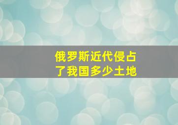 俄罗斯近代侵占了我国多少土地