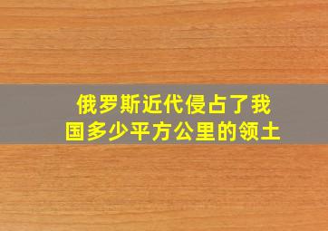 俄罗斯近代侵占了我国多少平方公里的领土