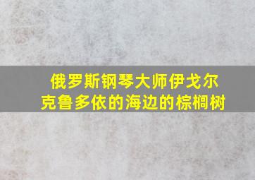 俄罗斯钢琴大师伊戈尔克鲁多依的海边的棕榈树