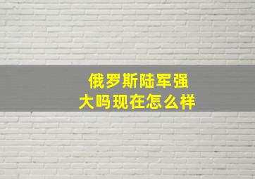 俄罗斯陆军强大吗现在怎么样