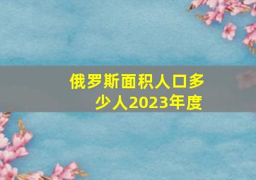 俄罗斯面积人口多少人2023年度