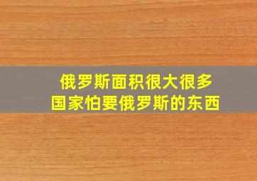 俄罗斯面积很大很多国家怕要俄罗斯的东西